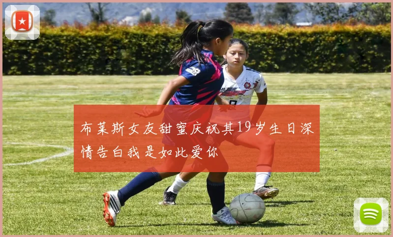 布莱斯女友甜蜜庆祝其19岁生日深情告白我是如此爱你