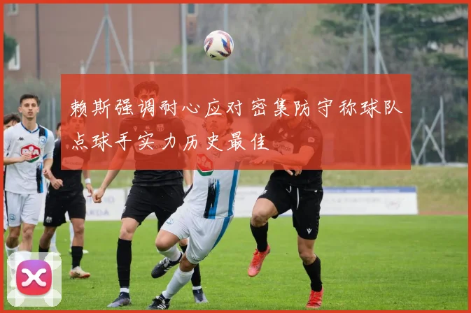 赖斯强调耐心应对密集防守称球队点球手实力历史最佳