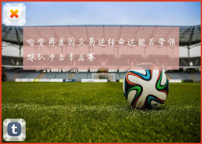 哈登再度因交易逆转命运能否带领球队冲击季后赛