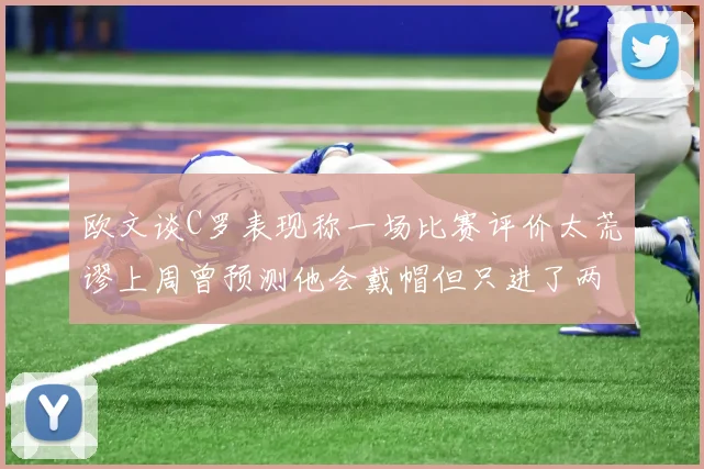 欧文谈C罗表现称一场比赛评价太荒谬上周曾预测他会戴帽但只进了两个球