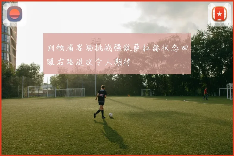 利物浦客场挑战强敌萨拉赫状态回暖右路进攻令人期待