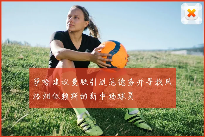 萨哈建议曼联引进范德芬并寻找风格相似赖斯的新中场球员