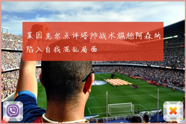 莱因克尔点评塔帅战术尴尬阿森纳陷入自我混乱局面