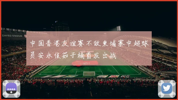中国香港友谊赛不敌柬埔寨中超球员安永佳茹子楠首发出战