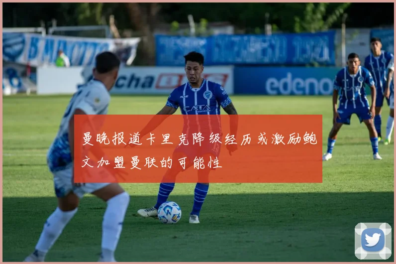 曼晚报道卡里克降级经历或激励鲍文加盟曼联的可能性