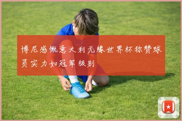 博尼感慨意大利无缘世界杯称赞球员实力如冠军级别