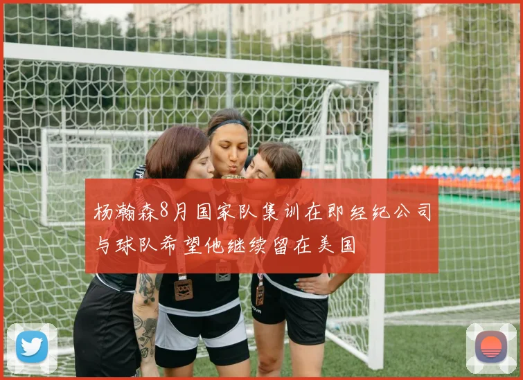 杨瀚森8月国家队集训在即经纪公司与球队希望他继续留在美国