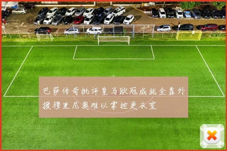 巴萨传奇批评皇马欧冠成就全靠外援穆里尼奥难以掌控更衣室
