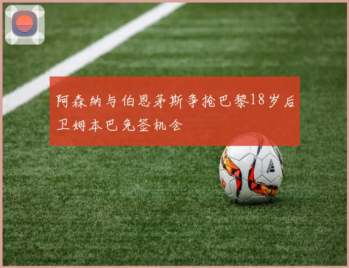 阿森纳与伯恩茅斯争抢巴黎18岁后卫姆本巴免签机会