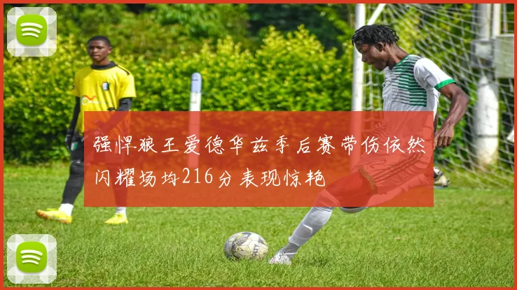 强悍狼王爱德华兹季后赛带伤依然闪耀场均216分表现惊艳