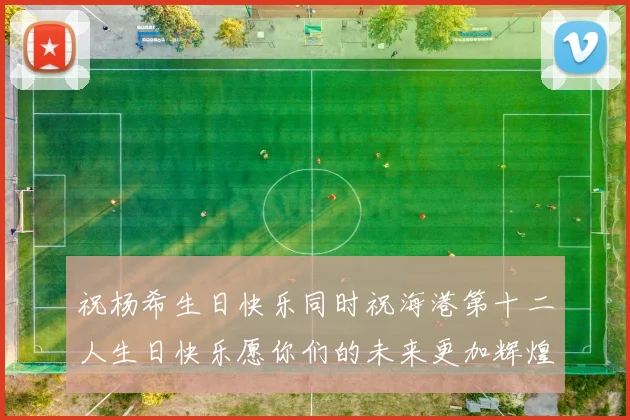 祝杨希生日快乐同时祝海港第十二人生日快乐愿你们的未来更加辉煌