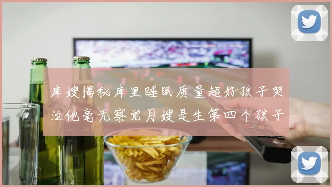 库嫂揭秘库里睡眠质量超好孩子哭泣他毫无察觉月嫂是生第四个孩子后才请的