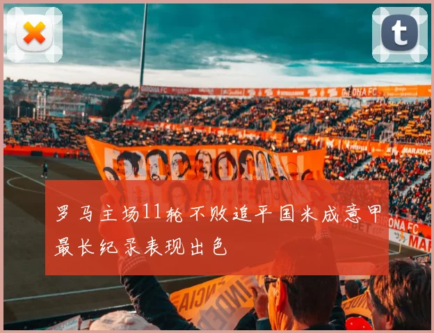 罗马主场11轮不败追平国米成意甲最长纪录表现出色