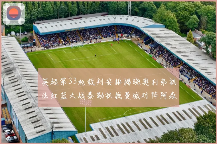 英超第33轮裁判安排揭晓奥利弗执法红蓝大战泰勒执裁曼城对阵阿森纳