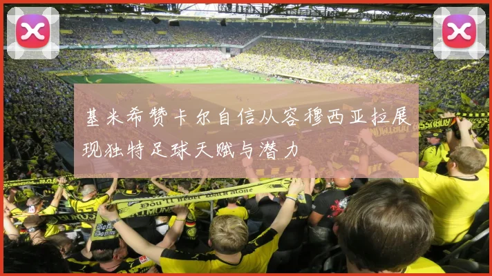 基米希赞卡尔自信从容穆西亚拉展现独特足球天赋与潜力