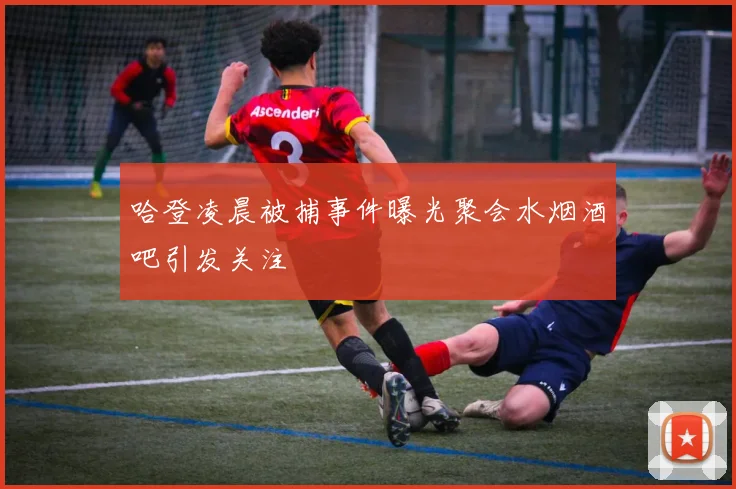 哈登凌晨被捕事件曝光聚会水烟酒吧引发关注