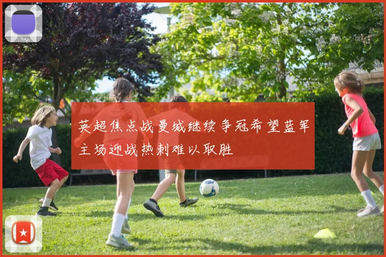 英超焦点战曼城继续争冠希望蓝军主场迎战热刺难以取胜