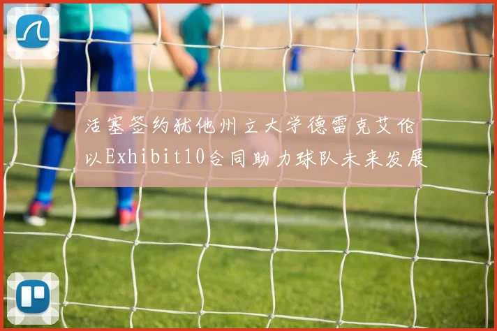 活塞签约犹他州立大学德雷克艾伦以Exhibit10合同助力球队未来发展