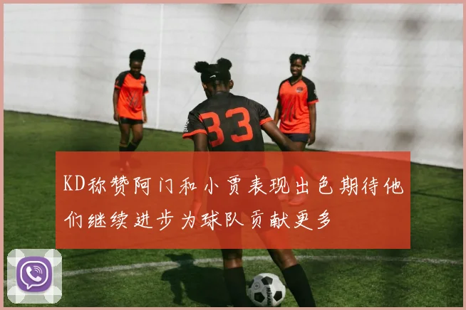 KD称赞阿门和小贾表现出色期待他们继续进步为球队贡献更多