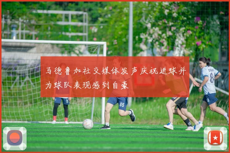 马德鲁加社交媒体发声庆祝进球并为球队表现感到自豪
