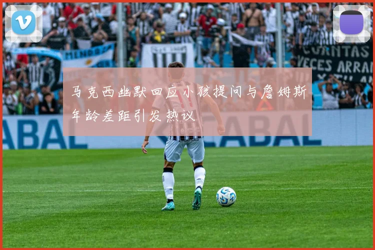 马克西幽默回应小孩提问与詹姆斯年龄差距引发热议