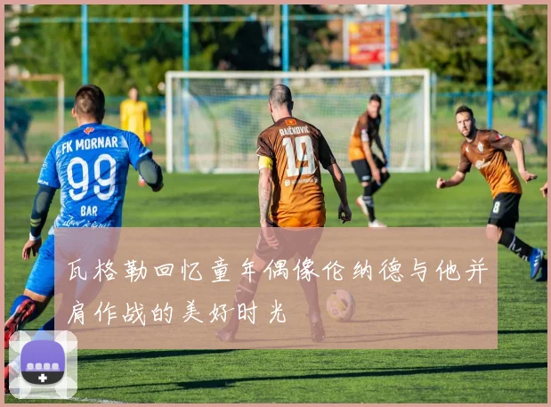 瓦格勒回忆童年偶像伦纳德与他并肩作战的美好时光