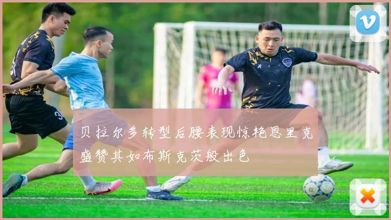 贝拉尔多转型后腰表现惊艳恩里克盛赞其如布斯克茨般出色