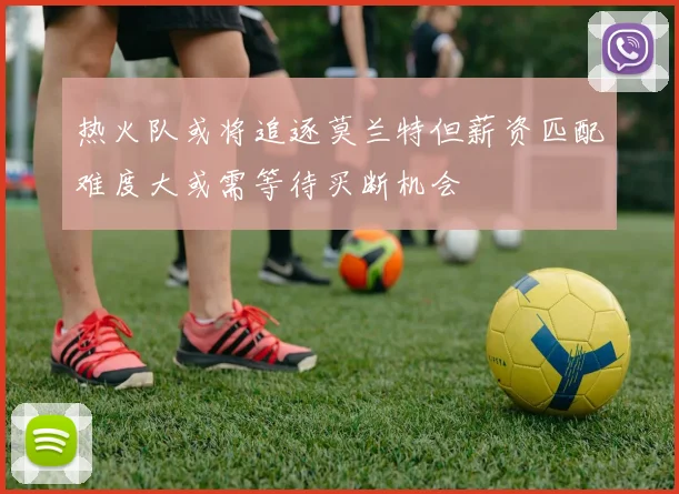 热火队或将追逐莫兰特但薪资匹配难度大或需等待买断机会
