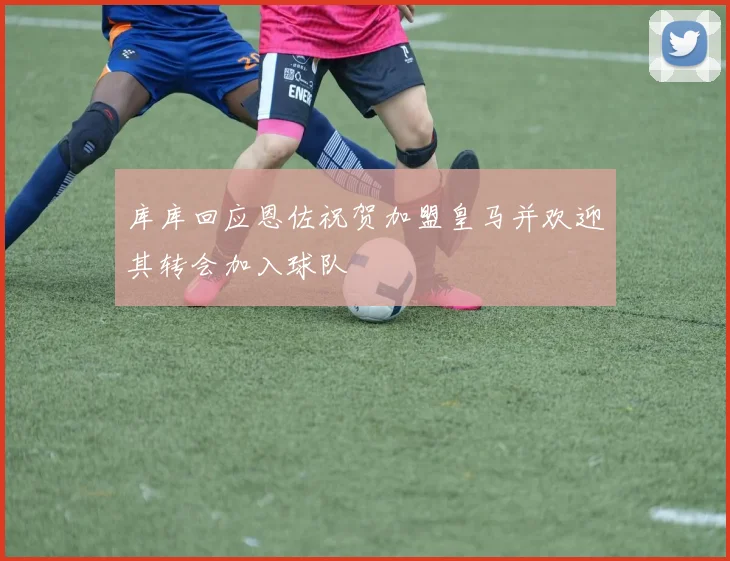 库库回应恩佐祝贺加盟皇马并欢迎其转会加入球队