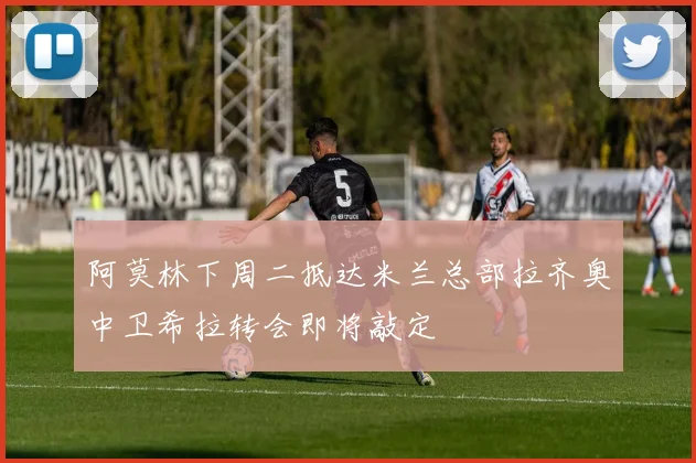 阿莫林下周二抵达米兰总部拉齐奥中卫希拉转会即将敲定