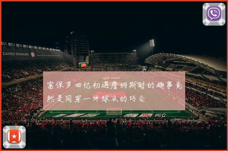 富保罗回忆初遇詹姆斯时的趣事竟然是同穿一件球衣的巧合