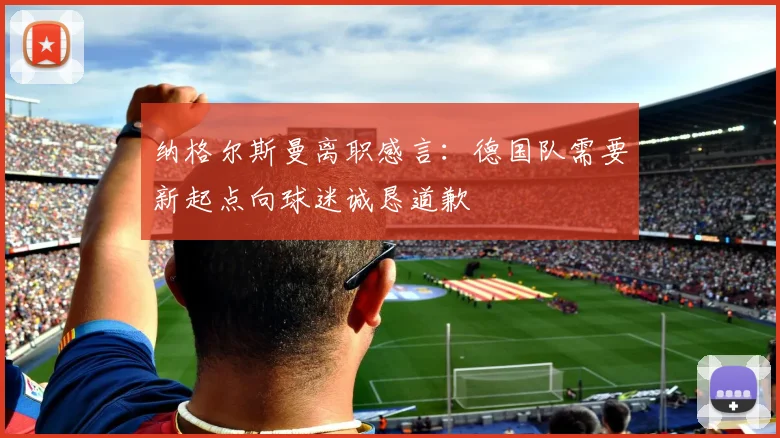 纳格尔斯曼离职感言：德国队需要新起点向球迷诚恳道歉