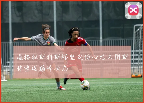道格拉斯科斯塔坚定信心尤文图斯将重返巅峰状态