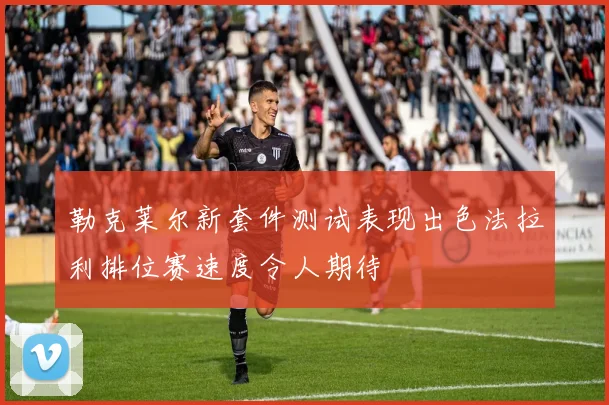 勒克莱尔新套件测试表现出色法拉利排位赛速度令人期待